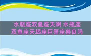 水瓶座双鱼座天蝎 水瓶座双鱼座天蝎座巨蟹座善良吗